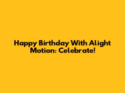 Happy Birthday With Alight Motion: Celebrate!