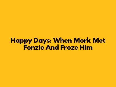 Happy Days: When Mork Met Fonzie And Froze Him