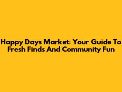 Happy Days Market: Your Guide To Fresh Finds And Community Fun