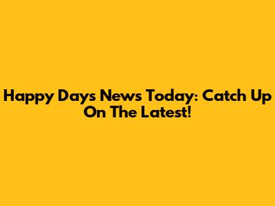 Happy Days News Today: Catch Up On The Latest!