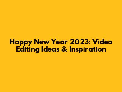 Happy New Year 2023: Video Editing Ideas & Inspiration