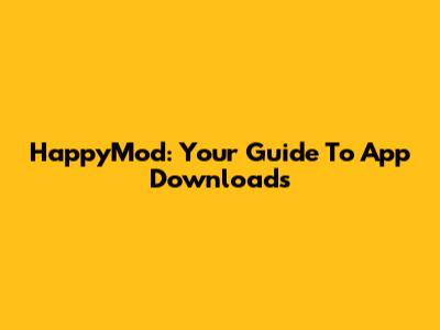 HappyMod: Your Guide To App Downloads