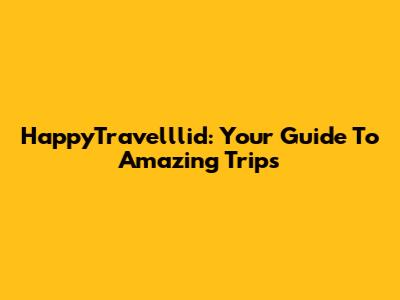 HappyTravelllid: Your Guide To Amazing Trips
