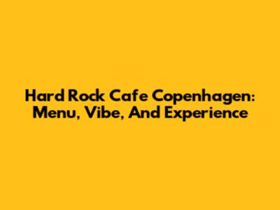 Hard Rock Cafe Copenhagen: Menu, Vibe, And Experience
