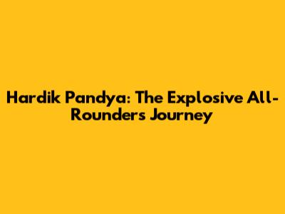 Hardik Pandya: The Explosive All-Rounder's Journey