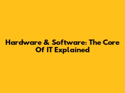 Hardware & Software: The Core Of IT Explained