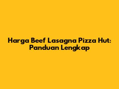 Harga Beef Lasagna Pizza Hut: Panduan Lengkap