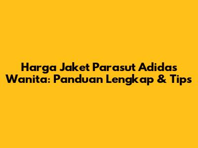 Harga Jaket Parasut Adidas Wanita: Panduan Lengkap & Tips