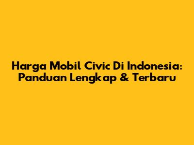 Harga Mobil Civic Di Indonesia: Panduan Lengkap & Terbaru