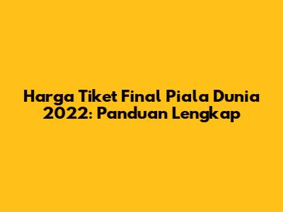 Harga Tiket Final Piala Dunia 2022: Panduan Lengkap