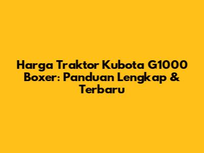 Harga Traktor Kubota G1000 Boxer: Panduan Lengkap & Terbaru