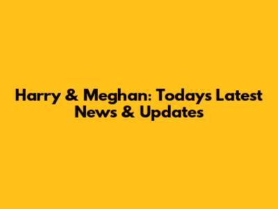 Harry & Meghan: Today's Latest News & Updates