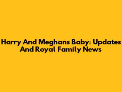 Harry And Meghan's Baby: Updates And Royal Family News
