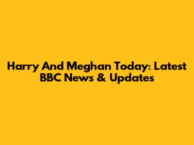 Harry And Meghan Today: Latest BBC News & Updates