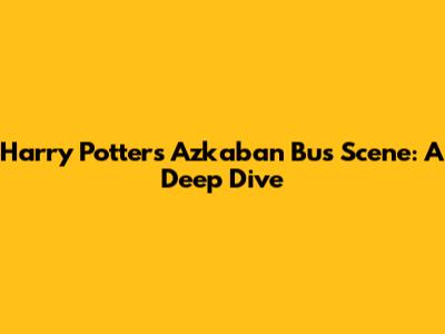 Harry Potter's Azkaban Bus Scene: A Deep Dive