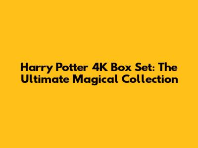 Harry Potter 4K Box Set: The Ultimate Magical Collection
