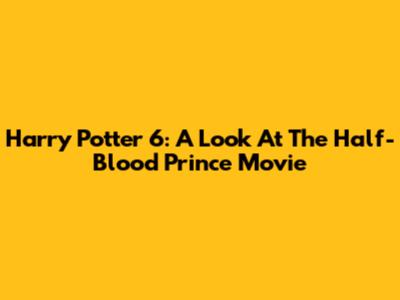 Harry Potter 6: A Look At The Half-Blood Prince Movie
