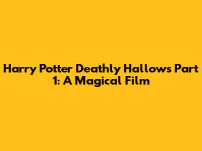 Harry Potter Deathly Hallows Part 1: A Magical Film