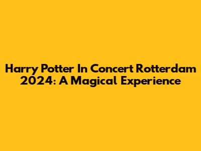 Harry Potter In Concert Rotterdam 2024: A Magical Experience