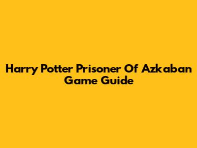 Harry Potter Prisoner Of Azkaban Game Guide
