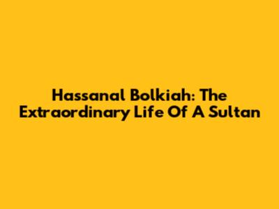 Hassanal Bolkiah: The Extraordinary Life Of A Sultan