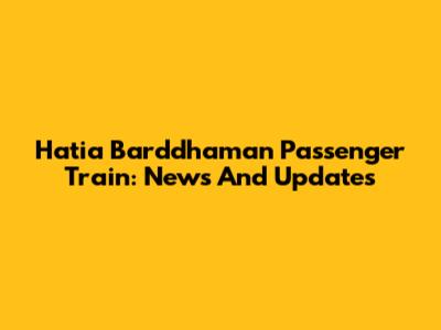 Hatia Barddhaman Passenger Train: News And Updates