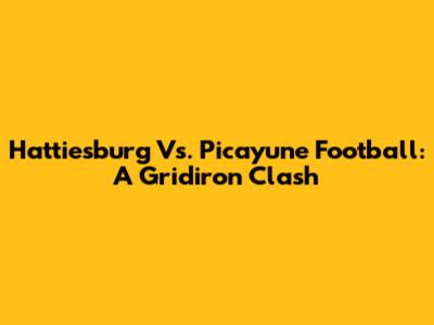 Hattiesburg Vs. Picayune Football: A Gridiron Clash