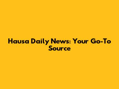 Hausa Daily News: Your Go-To Source