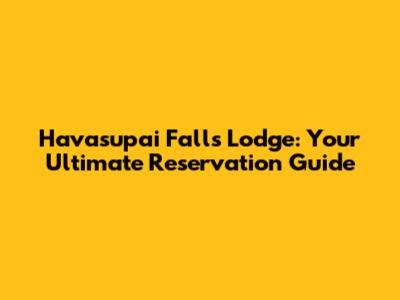 Havasupai Falls Lodge: Your Ultimate Reservation Guide
