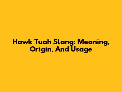 Hawk Tuah Slang: Meaning, Origin, And Usage