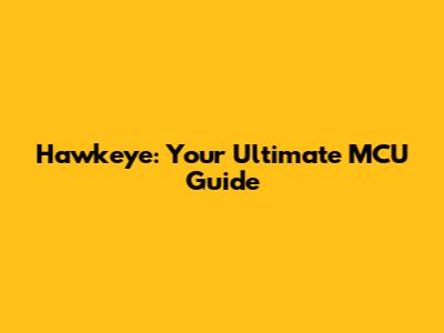 Hawkeye: Your Ultimate MCU Guide
