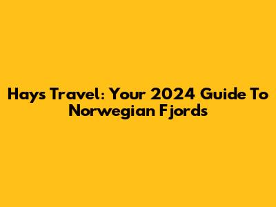 Hays Travel: Your 2024 Guide To Norwegian Fjords