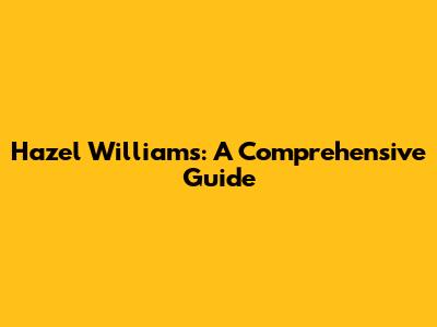 Hazel Williams: A Comprehensive Guide