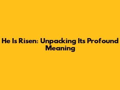 He Is Risen: Unpacking Its Profound Meaning
