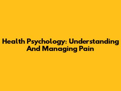 Health Psychology: Understanding And Managing Pain