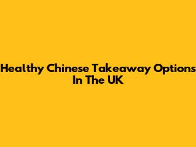Healthy Chinese Takeaway Options In The UK