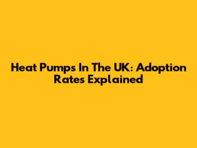 Heat Pumps In The UK: Adoption Rates Explained