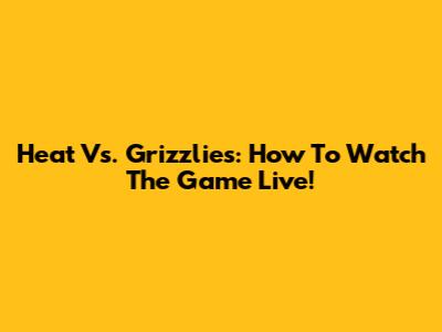 Heat Vs. Grizzlies: How To Watch The Game Live!
