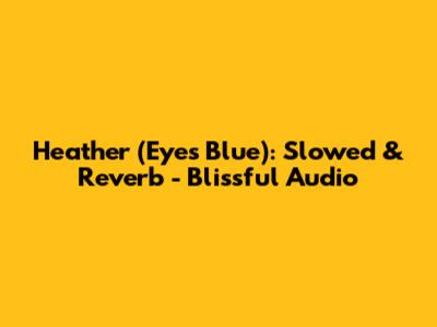 Heather (Eyes Blue): Slowed & Reverb - Blissful Audio
