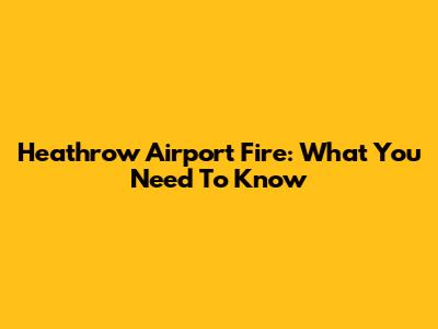 Heathrow Airport Fire: What You Need To Know
