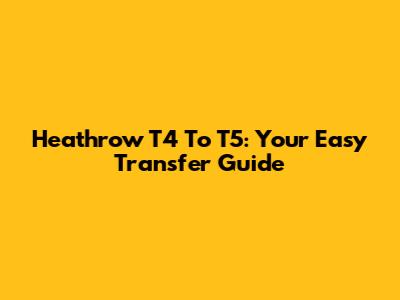 Heathrow T4 To T5: Your Easy Transfer Guide