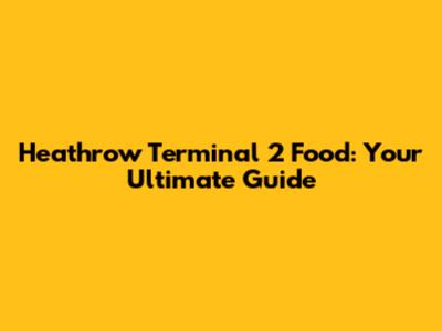 Heathrow Terminal 2 Food: Your Ultimate Guide