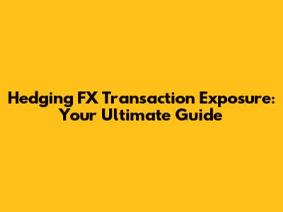 Hedging FX Transaction Exposure: Your Ultimate Guide