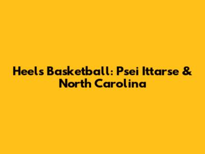 Heels Basketball: Psei Ittarse & North Carolina