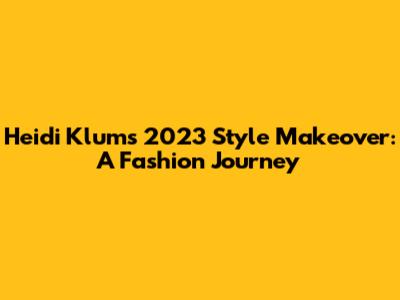 Heidi Klum's 2023 Style Makeover: A Fashion Journey