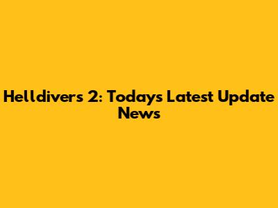 Helldivers 2: Today's Latest Update News