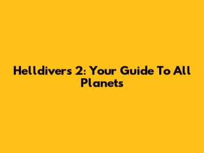 Helldivers 2: Your Guide To All Planets