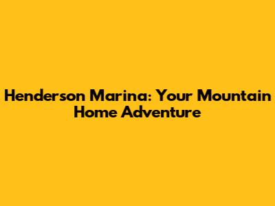 Henderson Marina: Your Mountain Home Adventure