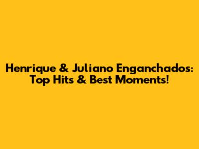 Henrique & Juliano Enganchados: Top Hits & Best Moments!