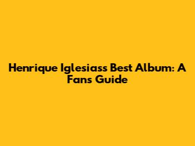 Henrique Iglesias's Best Album: A Fan's Guide
